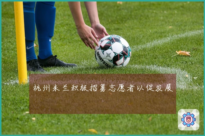 杭州米兰积极招募志愿者以促发展