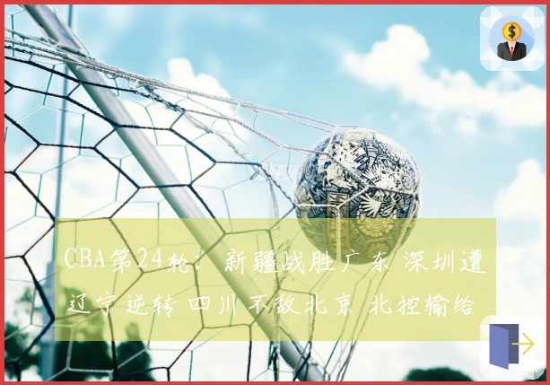 CBA第24轮：新疆战胜广东 深圳遭辽宁逆转 四川不敌北京 北控输给上海