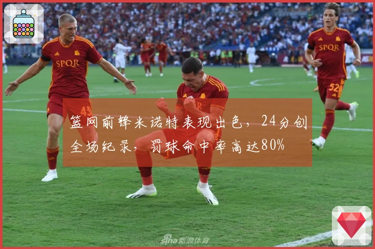 篮网前锋米诺特表现出色，24分创全场纪录，罚球命中率高达80%