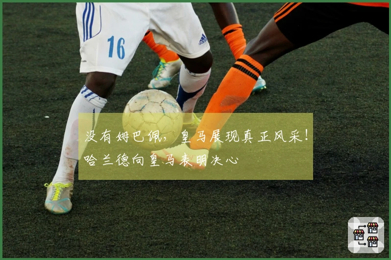 没有姆巴佩，皇马展现真正风采！哈兰德向皇马表明决心