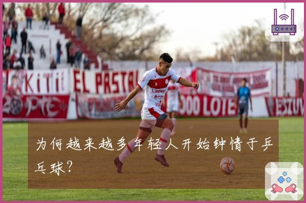 为何越来越多年轻人开始钟情于乒乓球？