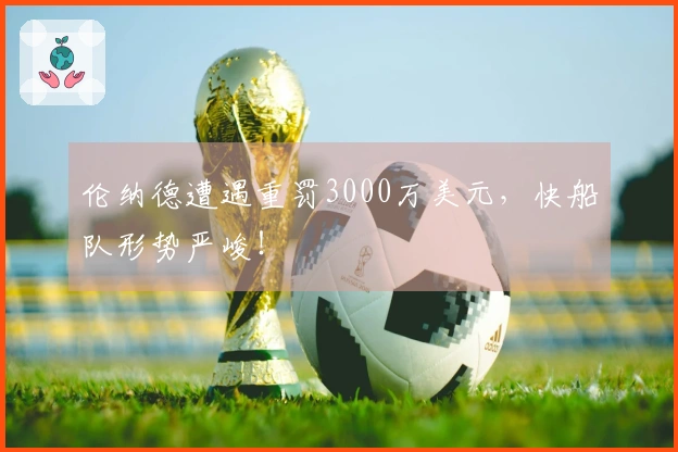 伦纳德遭遇重罚3000万美元，快船队形势严峻！