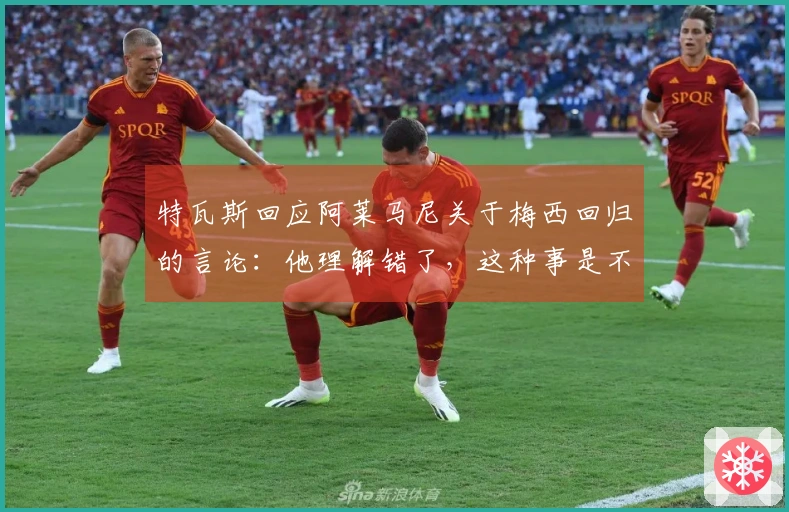 特瓦斯回应阿莱马尼关于梅西回归的言论：他理解错了，这种事是不可能的