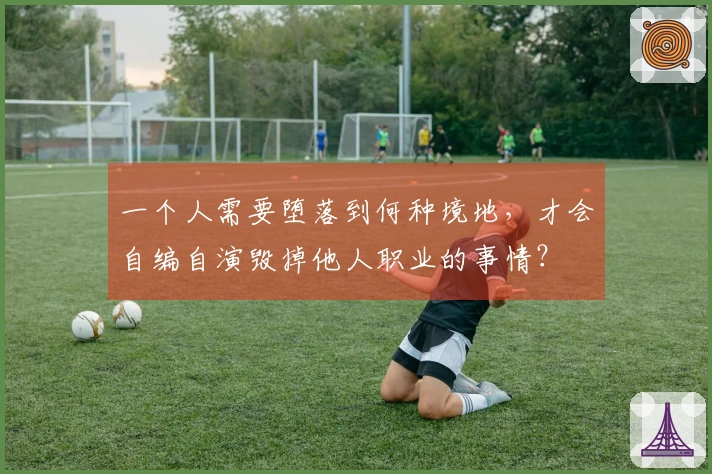 一个人需要堕落到何种境地，才会自编自演毁掉他人职业的事情？