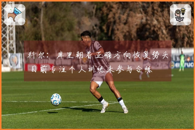 科尔：库里朝着正确方向恢复势头 目前专注个人训练未参与合练