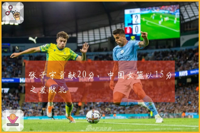 张子宇贡献20分，中国女篮以15分之差败北