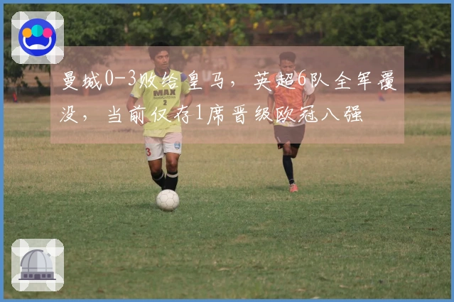 曼城0-3败给皇马，英超6队全军覆没，当前仅存1席晋级欧冠八强