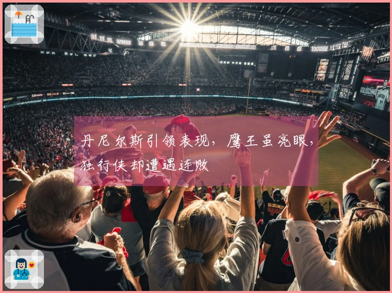 丹尼尔斯引领表现，鹰王虽亮眼，独行侠却遭遇连败