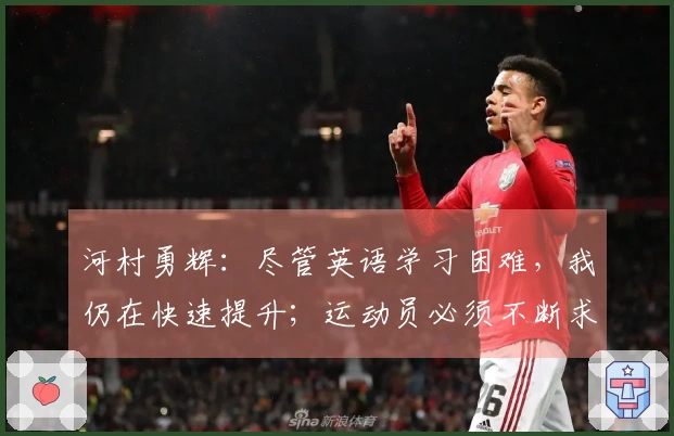 河村勇辉：尽管英语学习困难，我仍在快速提升；运动员必须不断求知与成长