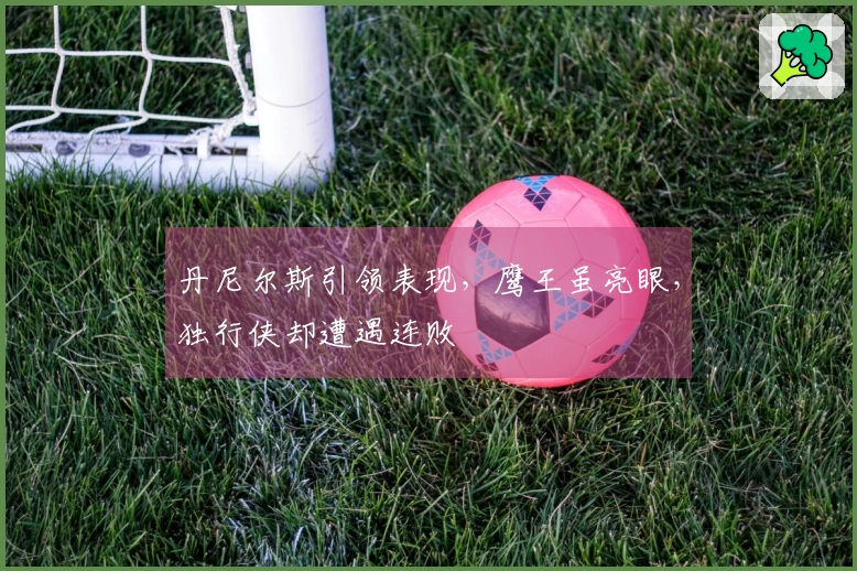 丹尼尔斯引领表现，鹰王虽亮眼，独行侠却遭遇连败