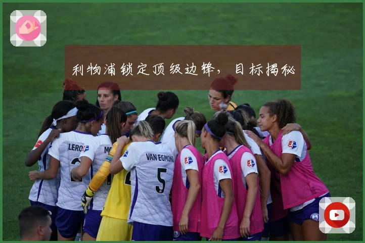 利物浦锁定顶级边锋，目标揭秘