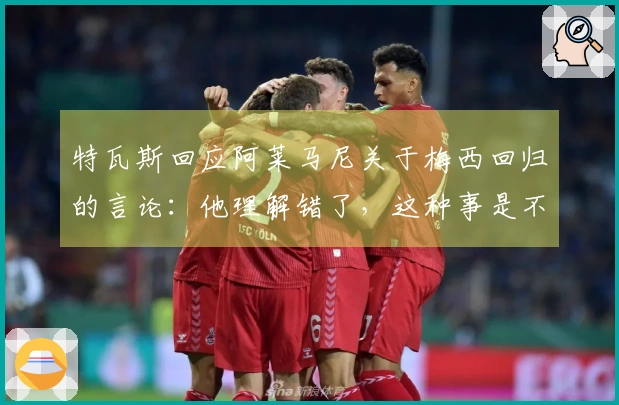 特瓦斯回应阿莱马尼关于梅西回归的言论：他理解错了，这种事是不可能的