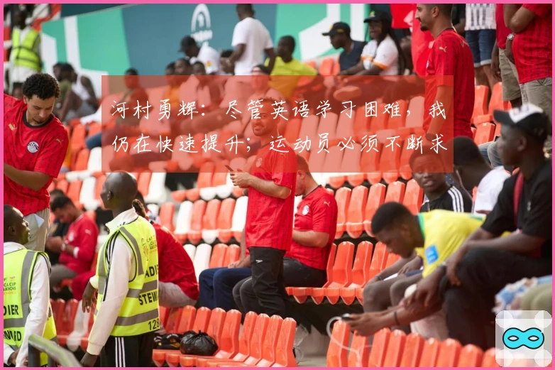 河村勇辉：尽管英语学习困难，我仍在快速提升；运动员必须不断求知与成长