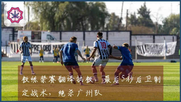 教练禁赛翻译执教，最后5秒后卫制定战术，绝杀广州队