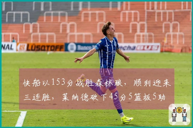 快船以153分战胜森林狼，顺利迎来三连胜，莱纳德砍下45分5篮板5助攻，华子贡献36分5助攻