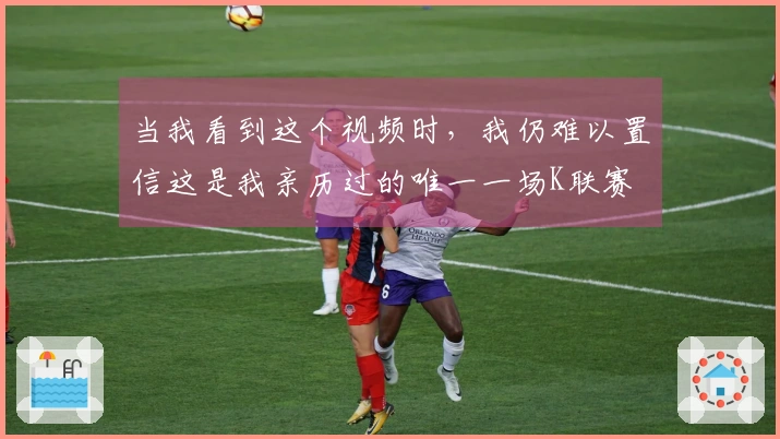当我看到这个视频时，我仍难以置信这是我亲历过的唯一一场K联赛