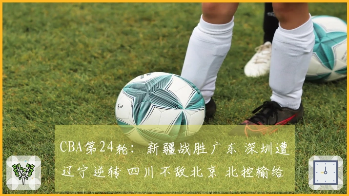 CBA第24轮：新疆战胜广东 深圳遭辽宁逆转 四川不敌北京 北控输给上海