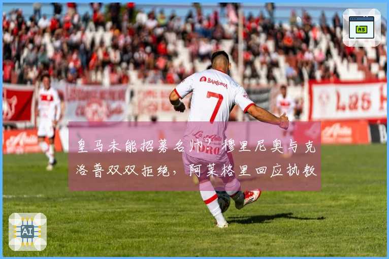 皇马未能招募名帅？穆里尼奥与克洛普双双拒绝，阿莱格里回应执教传闻