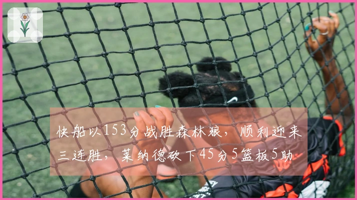 快船以153分战胜森林狼，顺利迎来三连胜，莱纳德砍下45分5篮板5助攻，华子贡献36分5助攻