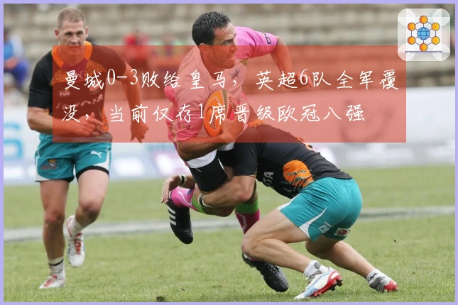 曼城0-3败给皇马，英超6队全军覆没，当前仅存1席晋级欧冠八强