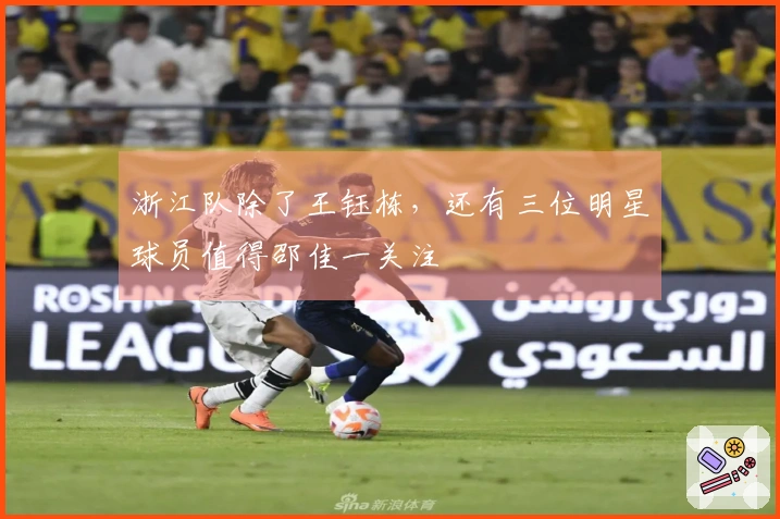 浙江队除了王钰栋，还有三位明星球员值得邵佳一关注