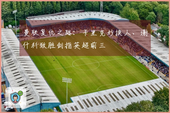 曼联复仇之路：卡里克妙换人、谢什科致胜剑指英超前三