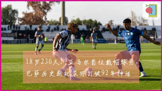 18岁230天！亚马尔首位戴帽球员，巴萨历史新纪录将打破92年神话