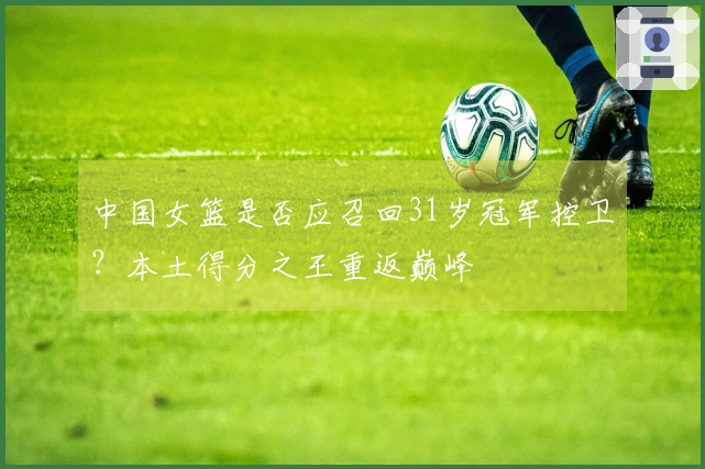 中国女篮是否应召回31岁冠军控卫？本土得分之王重返巅峰