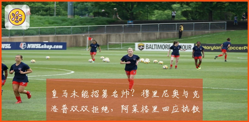 皇马未能招募名帅？穆里尼奥与克洛普双双拒绝，阿莱格里回应执教传闻