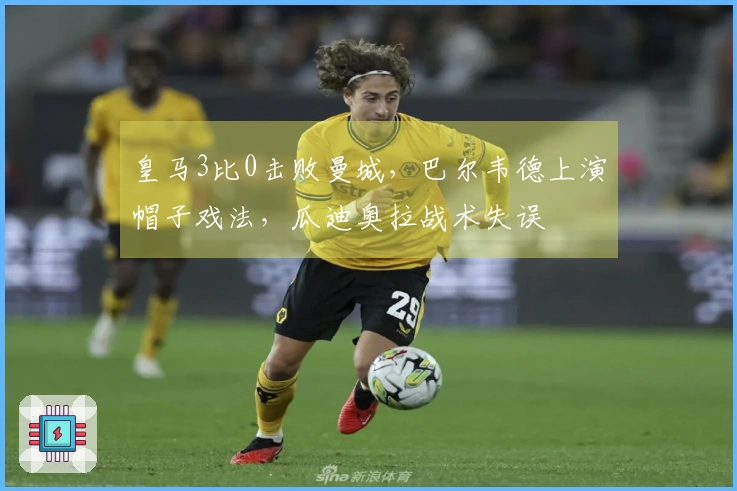 皇马3比0击败曼城，巴尔韦德上演帽子戏法，瓜迪奥拉战术失误