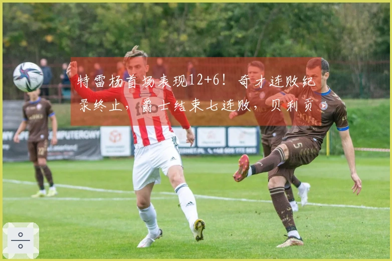 特雷杨首场表现12+6！奇才连败纪录终止，爵士结束七连败，贝利贡献32+7三分球