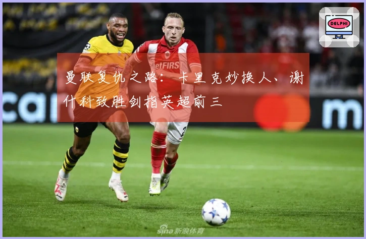 曼联复仇之路：卡里克妙换人、谢什科致胜剑指英超前三