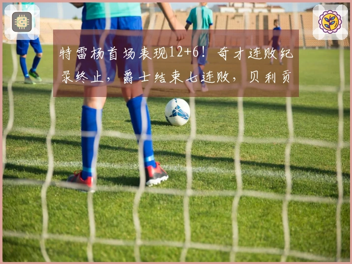 特雷杨首场表现12+6！奇才连败纪录终止，爵士结束七连败，贝利贡献32+7三分球