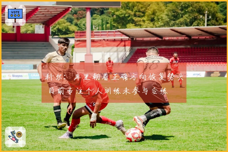 科尔：库里朝着正确方向恢复势头 目前专注个人训练未参与合练