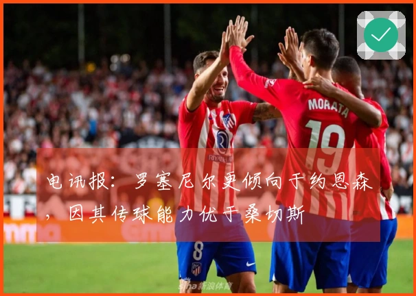 电讯报：罗塞尼尔更倾向于约恩森，因其传球能力优于桑切斯