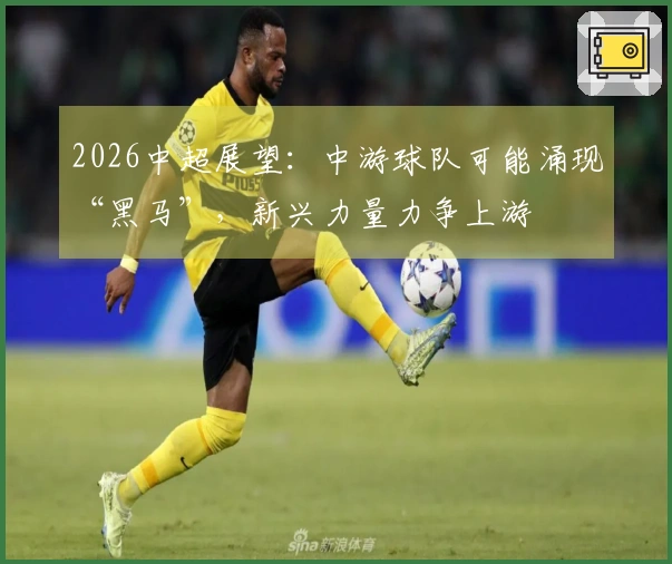 2026中超展望：中游球队可能涌现“黑马”，新兴力量力争上游