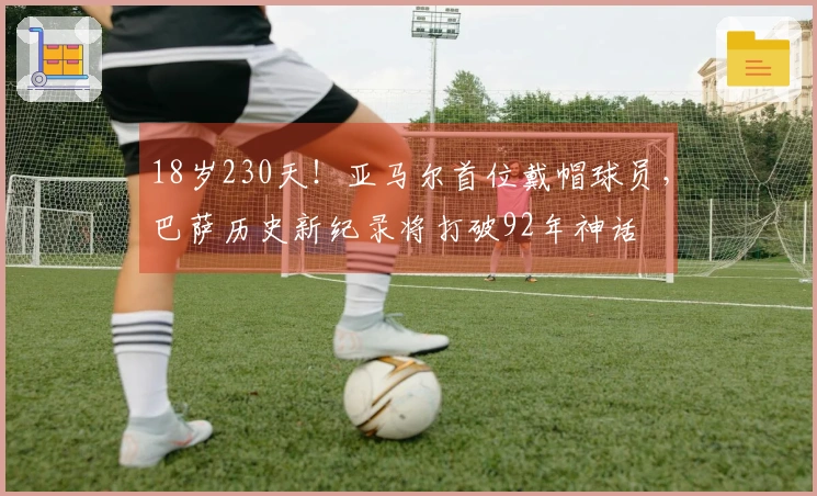 18岁230天！亚马尔首位戴帽球员，巴萨历史新纪录将打破92年神话