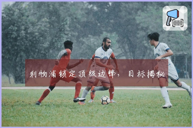 利物浦锁定顶级边锋，目标揭秘