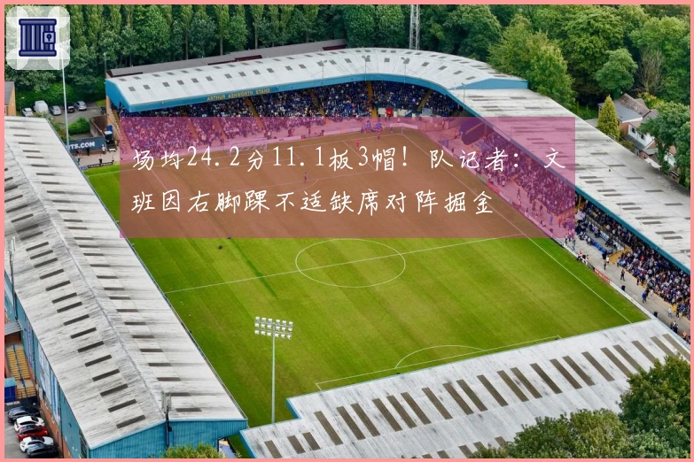 场均24.2分11.1板3帽！队记者：文班因右脚踝不适缺席对阵掘金
