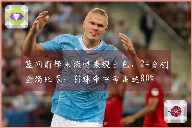 篮网前锋米诺特表现出色，24分创全场纪录，罚球命中率高达80%